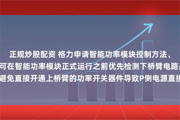 正规炒股配资 格力申请智能功率模块控制方法、装置和电力设备专利, 可在智能功率模块正式运行之前优先检测下桥臂电路是否发生短路损坏以避免直接开通上桥臂的功率开关器件导致P侧电源直接对N侧短路造成大电流冲击而引发模块与设备的损坏