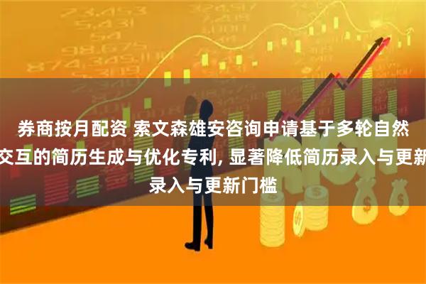 券商按月配资 索文森雄安咨询申请基于多轮自然语言交互的简历生成与优化专利, 显著降低简历录入与更新门槛