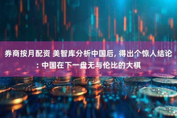 券商按月配资 美智库分析中国后, 得出个惊人结论: 中国在下一盘无与伦比的大棋