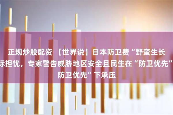 正规炒股配资 【世界说】日本防卫费“野蛮生长”引国际担忧，专家警告威胁地区安全且民生在“防卫优先”下承压