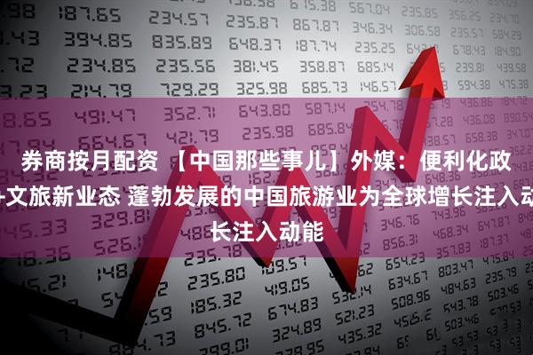 券商按月配资 【中国那些事儿】外媒：便利化政策+文旅新业态 蓬勃发展的中国旅游业为全球增长注入动能