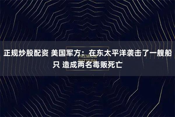 正规炒股配资 美国军方：在东太平洋袭击了一艘船只 造成两名毒贩死亡