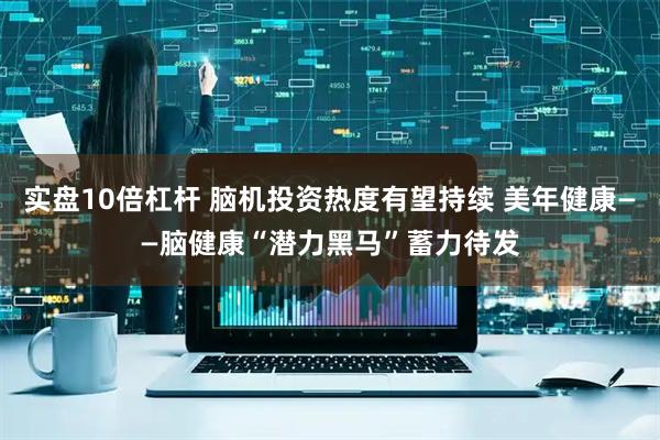 实盘10倍杠杆 脑机投资热度有望持续 美年健康——脑健康“潜力黑马”蓄力待发