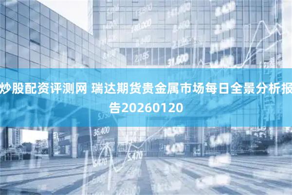 炒股配资评测网 瑞达期货贵金属市场每日全景分析报告20260120