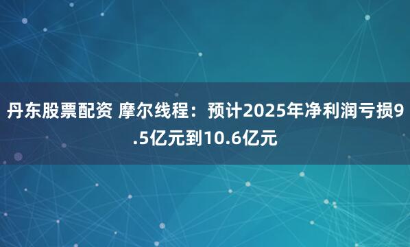 丹东股票配资 摩尔线程：预计2025年净利润亏损9.5亿元到10.6亿元
