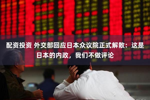 配资投资 外交部回应日本众议院正式解散：这是日本的内政，我们不做评论