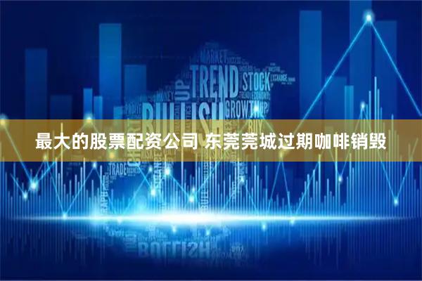 最大的股票配资公司 东莞莞城过期咖啡销毁