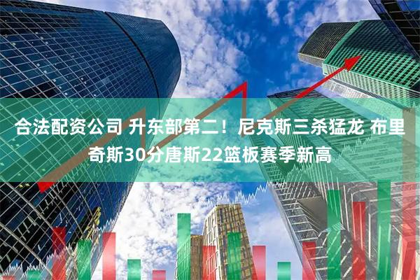 合法配资公司 升东部第二！尼克斯三杀猛龙 布里奇斯30分唐斯22篮板赛季新高