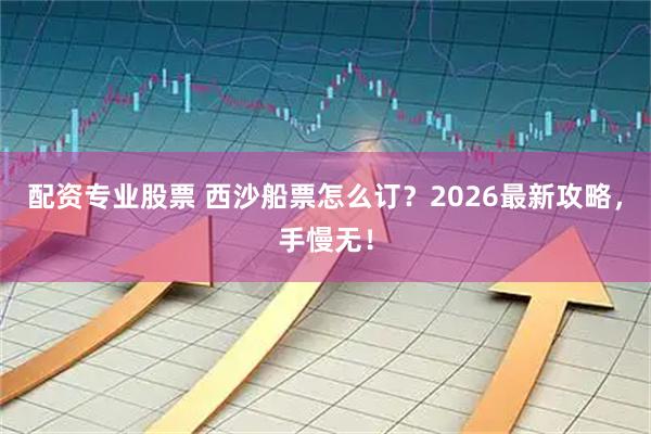配资专业股票 西沙船票怎么订？2026最新攻略，手慢无！