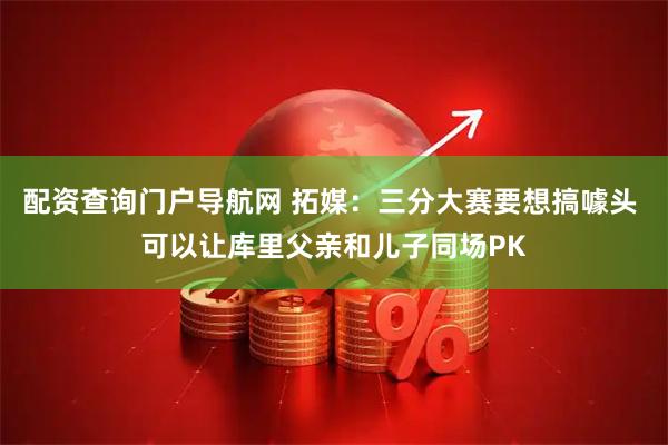 配资查询门户导航网 拓媒：三分大赛要想搞噱头 可以让库里父亲和儿子同场PK