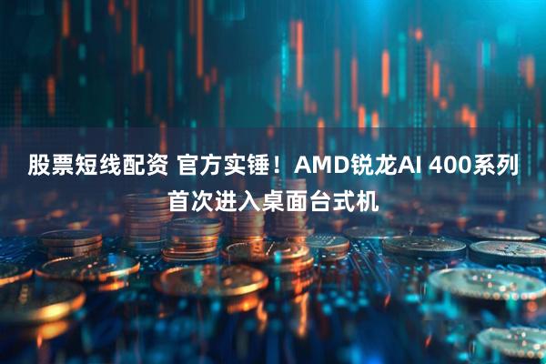 股票短线配资 官方实锤！AMD锐龙AI 400系列首次进入桌面台式机