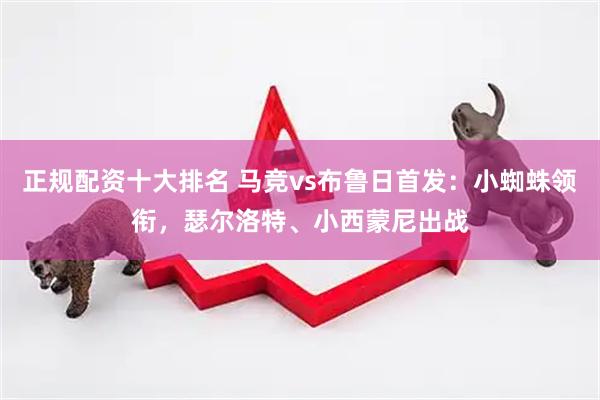 正规配资十大排名 马竞vs布鲁日首发：小蜘蛛领衔，瑟尔洛特、小西蒙尼出战