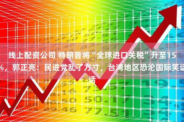 线上配资公司 特朗普将“全球进口关税”升至15%，郭正亮：民进党乱了方寸，台湾地区恐沦国际笑话