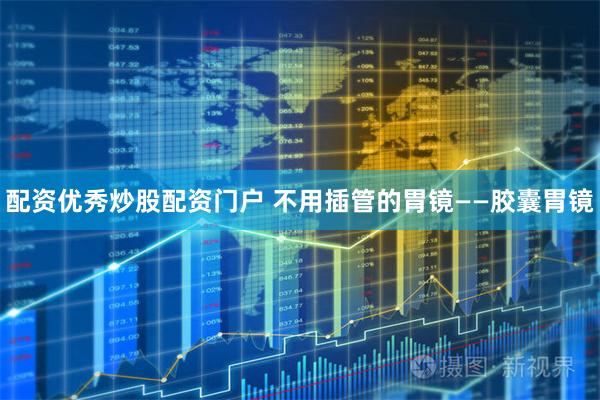 配资优秀炒股配资门户 不用插管的胃镜——胶囊胃镜