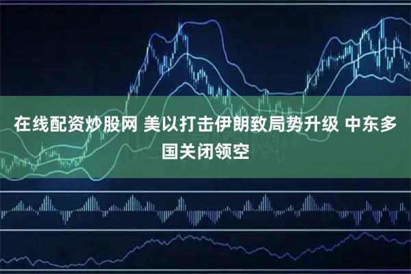 在线配资炒股网 美以打击伊朗致局势升级 中东多国关闭领空