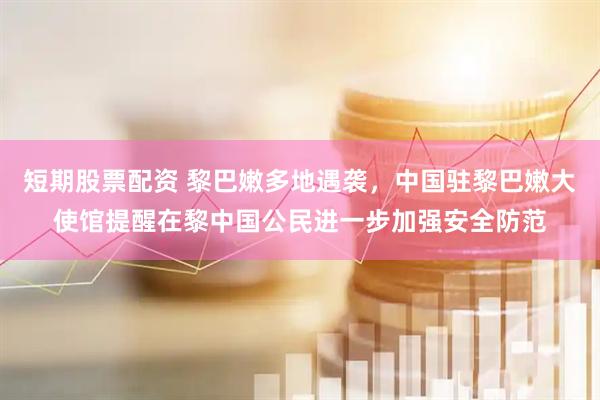 短期股票配资 黎巴嫩多地遇袭，中国驻黎巴嫩大使馆提醒在黎中国公民进一步加强安全防范