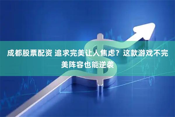 成都股票配资 追求完美让人焦虑？这款游戏不完美阵容也能逆袭