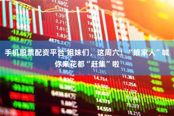 手机股票配资平台 姐妹们，这周六！“娘家人”喊你来花都“赶集”啦