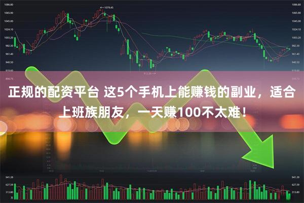 正规的配资平台 这5个手机上能赚钱的副业，适合上班族朋友，一天赚100不太难！