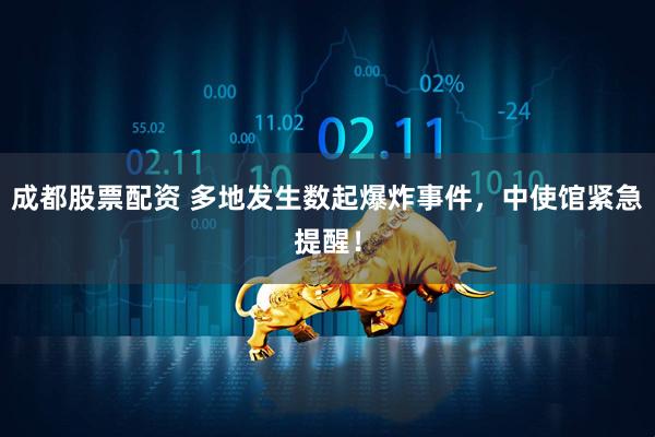 成都股票配资 多地发生数起爆炸事件，中使馆紧急提醒！