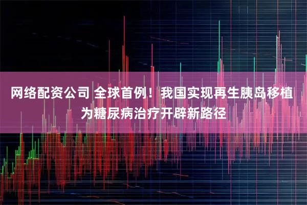 网络配资公司 全球首例！我国实现再生胰岛移植 为糖尿病治疗开辟新路径