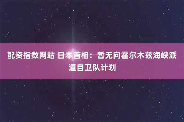 配资指数网站 日本首相：暂无向霍尔木兹海峡派遣自卫队计划