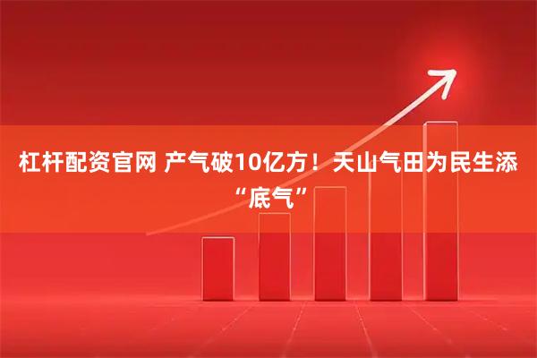 杠杆配资官网 产气破10亿方!天山气田为民生添“底气”