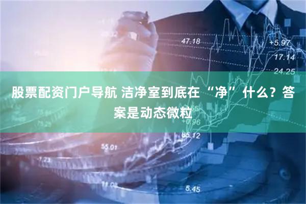股票配资门户导航 洁净室到底在 “净” 什么？答案是动态微粒