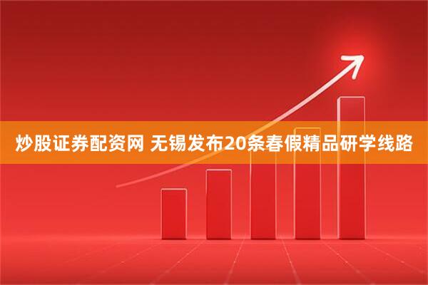 炒股证券配资网 无锡发布20条春假精品研学线路