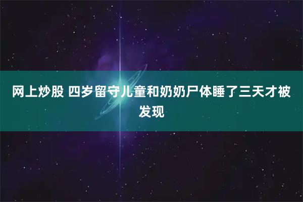 网上炒股 四岁留守儿童和奶奶尸体睡了三天才被发现