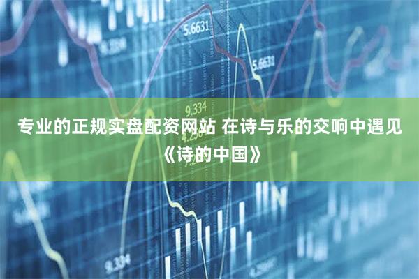 专业的正规实盘配资网站 在诗与乐的交响中遇见《诗的中国》