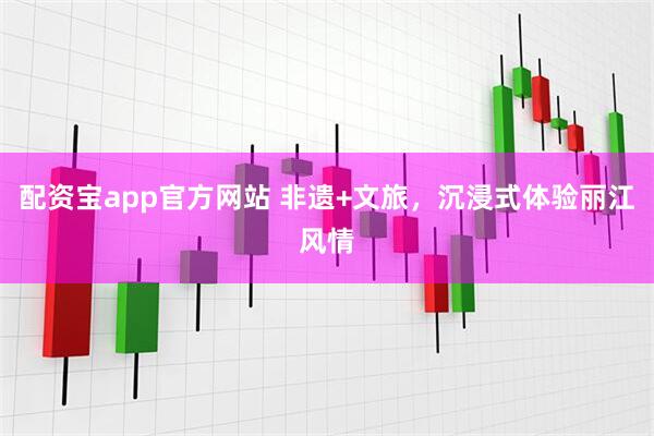 配资宝app官方网站 非遗+文旅，沉浸式体验丽江风情