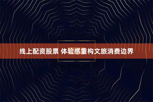 线上配资股票 体验感重构文旅消费边界