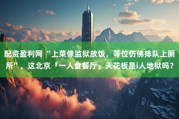 配资盈利网 “上菜像监狱放饭，等位仿佛排队上厕所”，这北京「一人食餐厅」天花板是i人地狱吗？