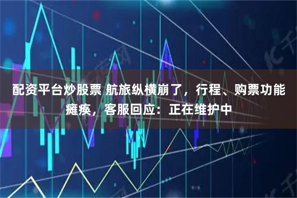 配资平台炒股票 航旅纵横崩了，行程、购票功能瘫痪，客服回应：正在维护中