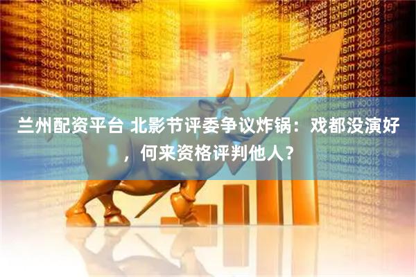 兰州配资平台 北影节评委争议炸锅：戏都没演好，何来资格评判他人？