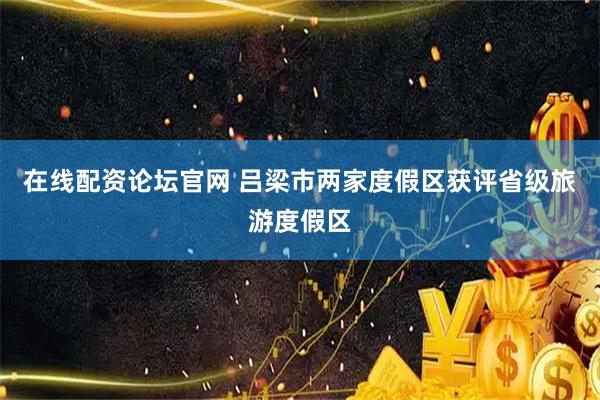 在线配资论坛官网 吕梁市两家度假区获评省级旅游度假区