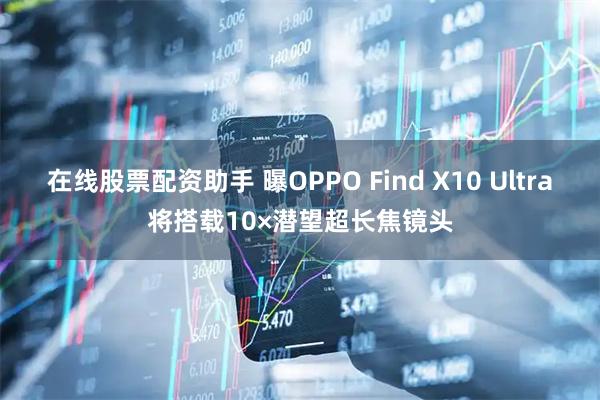 在线股票配资助手 曝OPPO Find X10 Ultra将搭载10×潜望超长焦镜头