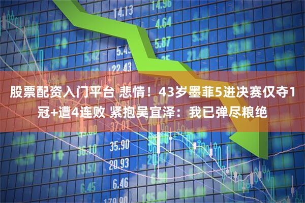 股票配资入门平台 悲情！43岁墨菲5进决赛仅夺1冠+遭4连败 紧抱吴宜泽：我已弹尽粮绝