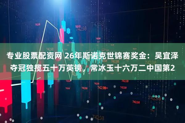专业股票配资网 26年斯诺克世锦赛奖金：吴宜泽夺冠独揽五十万英镑，常冰玉十六万二中国第2