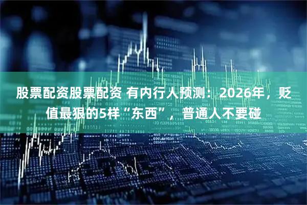股票配资股票配资 有内行人预测：2026年，贬值最狠的5样“东西”，普通人不要碰