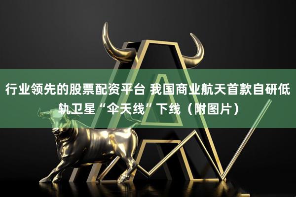 行业领先的股票配资平台 我国商业航天首款自研低轨卫星“伞天线”下线（附图片）