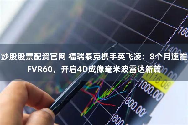 炒股股票配资官网 福瑞泰克携手英飞凌：8个月速推FVR60，开启4D成像毫米波雷达新篇
