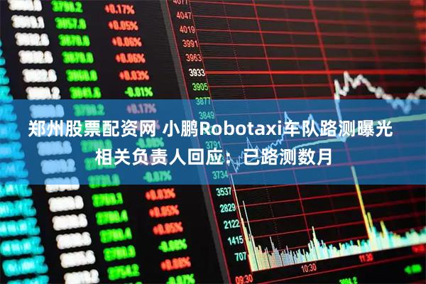 郑州股票配资网 小鹏Robotaxi车队路测曝光 相关负责人回应：已路测数月