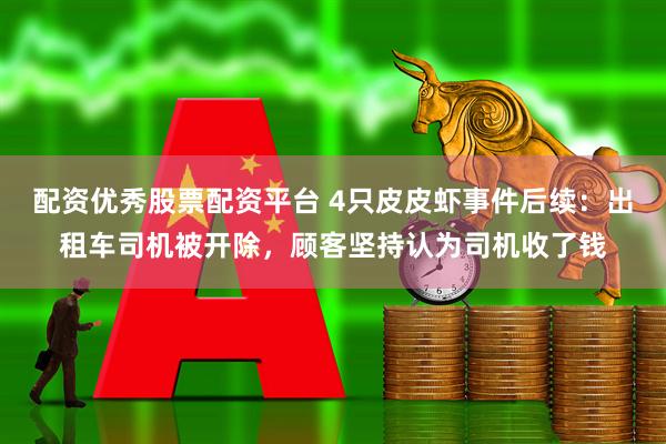 配资优秀股票配资平台 4只皮皮虾事件后续：出租车司机被开除，顾客坚持认为司机收了钱