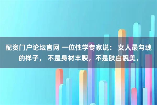 配资门户论坛官网 一位性学专家说： 女人最勾魂的样子， 不是身材丰腴，不是肤白貌美，