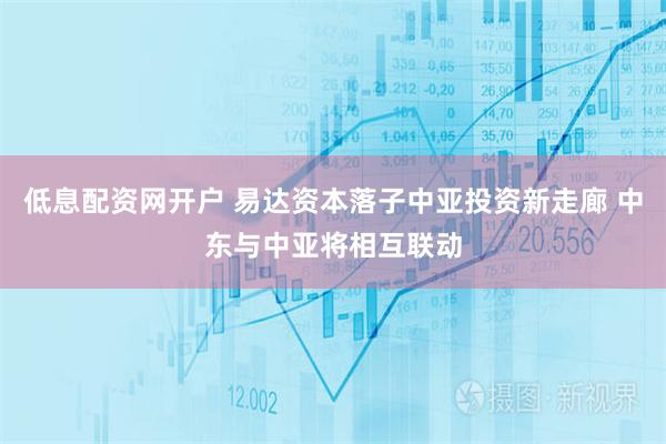 低息配资网开户 易达资本落子中亚投资新走廊 中东与中亚将相互联动