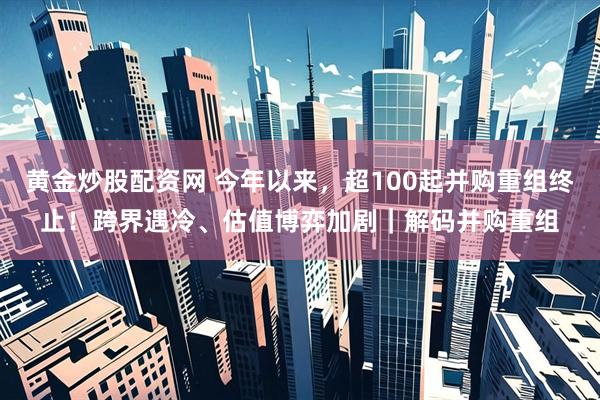 黄金炒股配资网 今年以来，超100起并购重组终止！跨界遇冷、估值博弈加剧｜解码并购重组