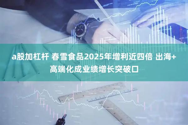 a股加杠杆 春雪食品2025年增利近四倍 出海+高端化成业绩增长突破口